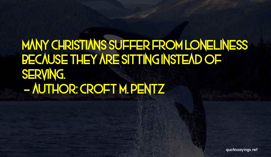 Croft M. Pentz Quotes: Many Christians Suffer From Loneliness Because They Are Sitting Instead Of Serving.