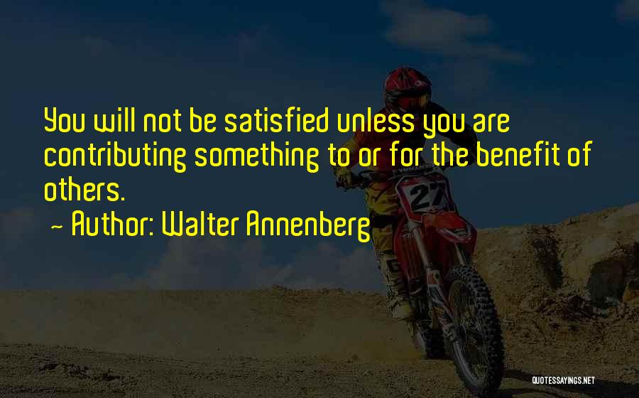 Walter Annenberg Quotes: You Will Not Be Satisfied Unless You Are Contributing Something To Or For The Benefit Of Others.