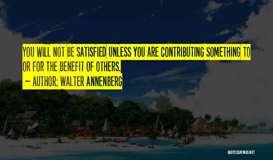 Walter Annenberg Quotes: You Will Not Be Satisfied Unless You Are Contributing Something To Or For The Benefit Of Others.