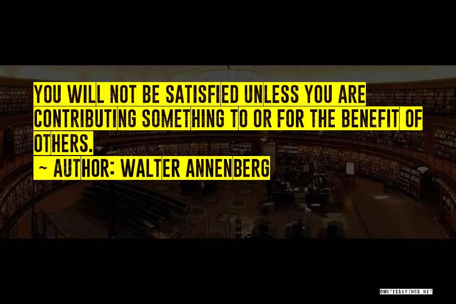 Walter Annenberg Quotes: You Will Not Be Satisfied Unless You Are Contributing Something To Or For The Benefit Of Others.