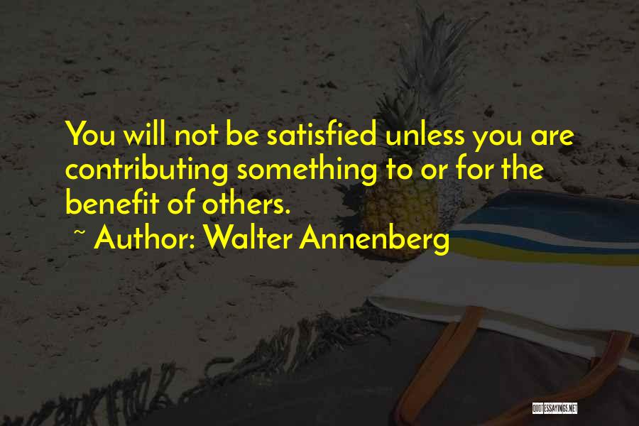 Walter Annenberg Quotes: You Will Not Be Satisfied Unless You Are Contributing Something To Or For The Benefit Of Others.