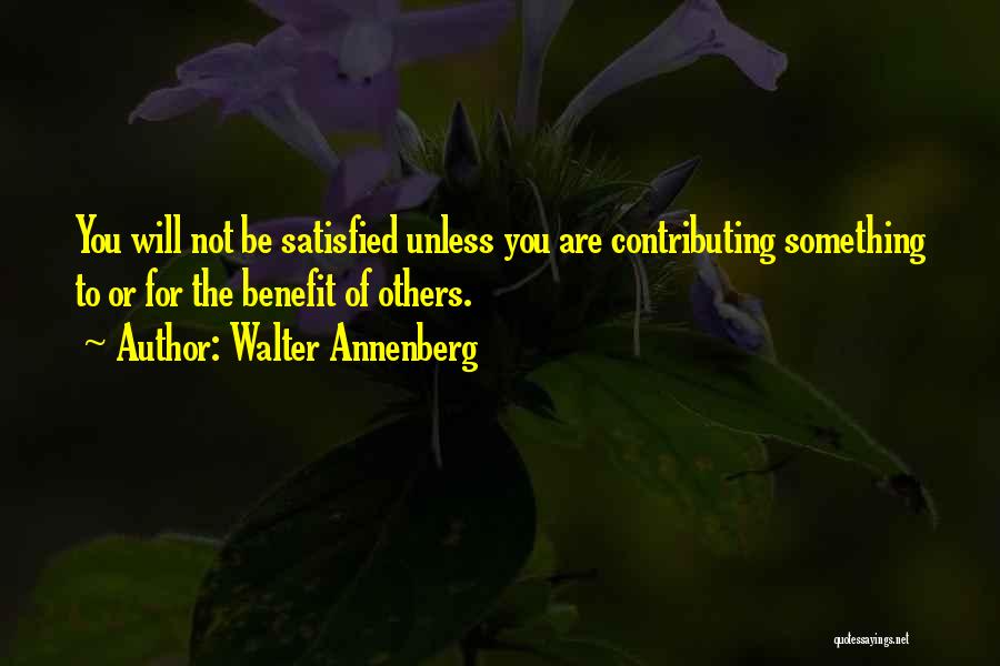 Walter Annenberg Quotes: You Will Not Be Satisfied Unless You Are Contributing Something To Or For The Benefit Of Others.