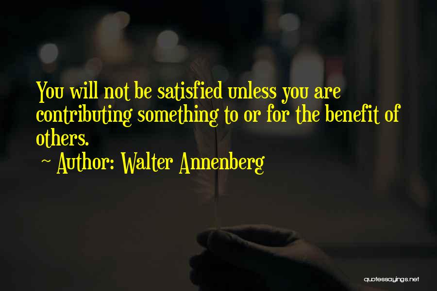 Walter Annenberg Quotes: You Will Not Be Satisfied Unless You Are Contributing Something To Or For The Benefit Of Others.