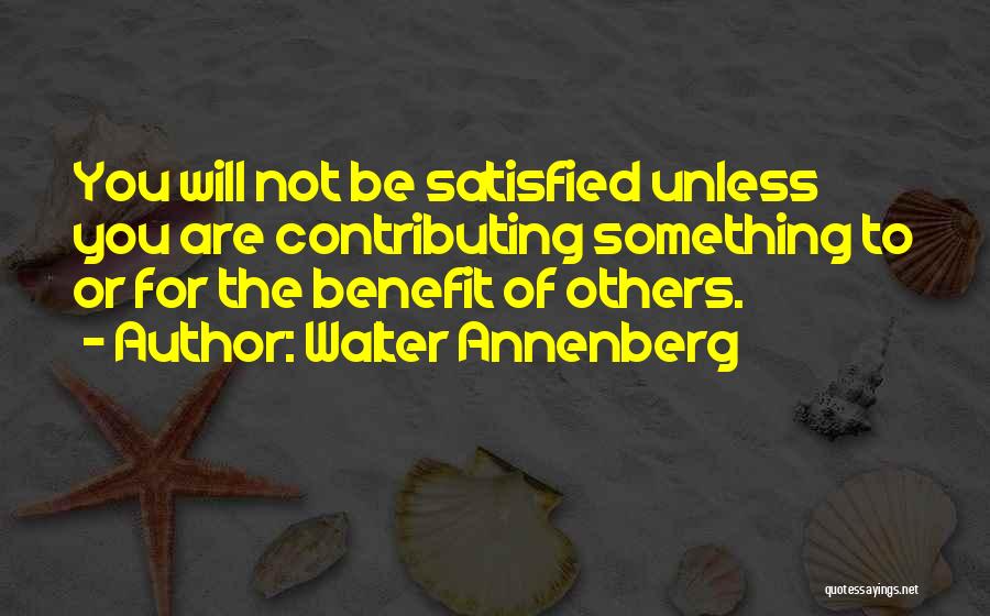 Walter Annenberg Quotes: You Will Not Be Satisfied Unless You Are Contributing Something To Or For The Benefit Of Others.