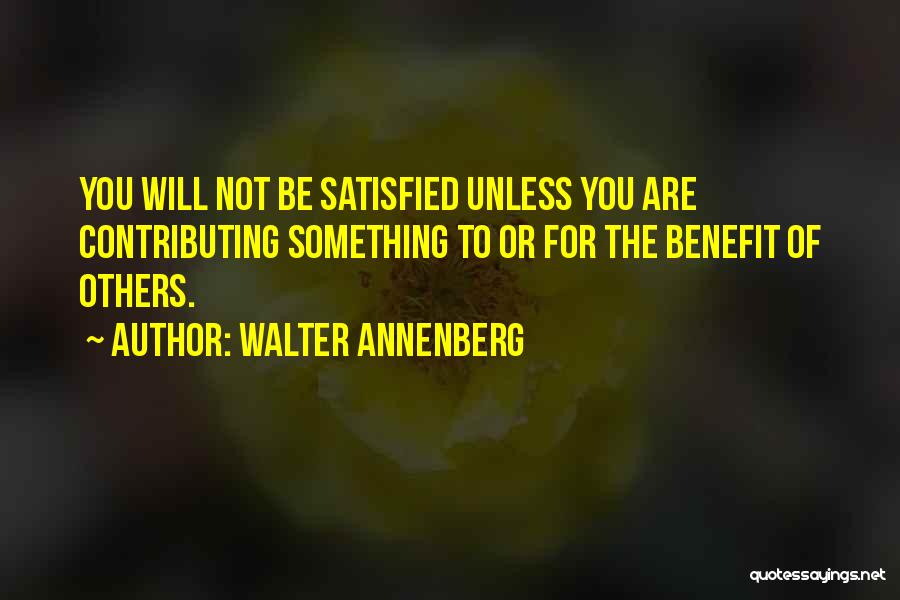 Walter Annenberg Quotes: You Will Not Be Satisfied Unless You Are Contributing Something To Or For The Benefit Of Others.