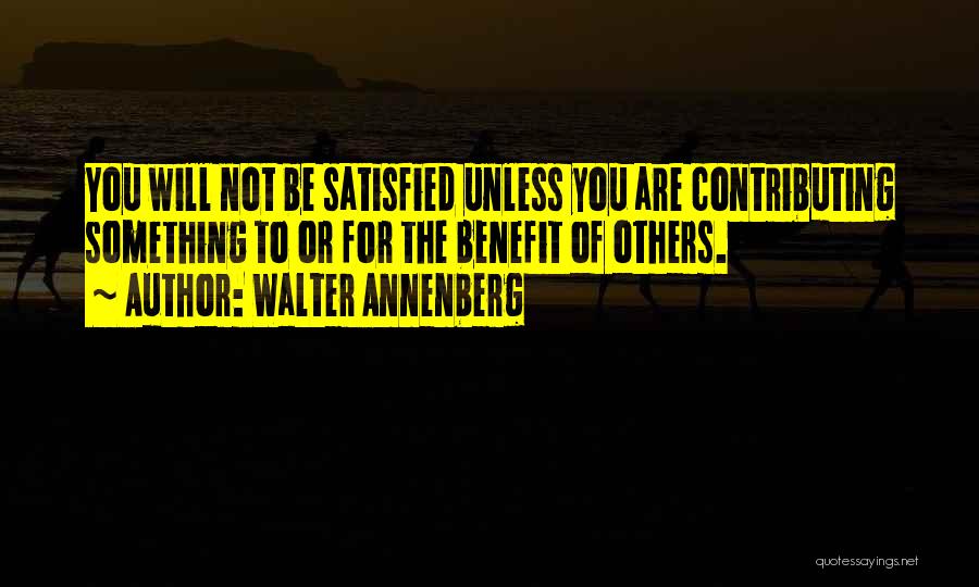 Walter Annenberg Quotes: You Will Not Be Satisfied Unless You Are Contributing Something To Or For The Benefit Of Others.