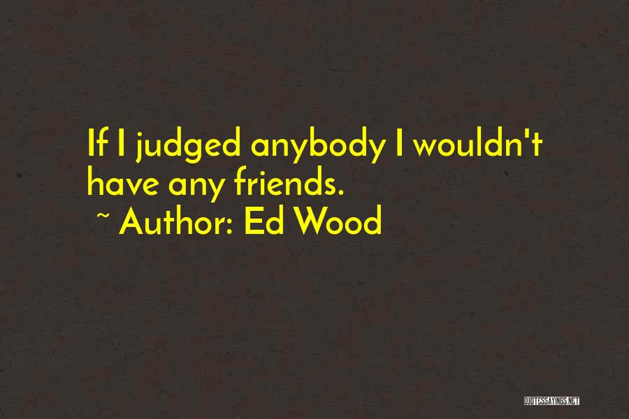 Ed Wood Quotes: If I Judged Anybody I Wouldn't Have Any Friends.