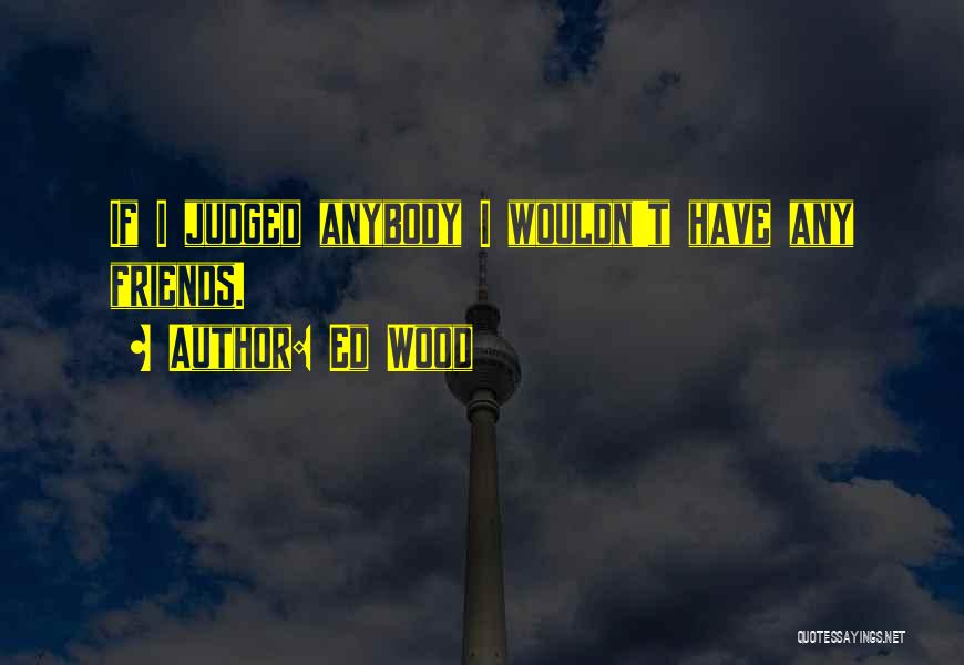 Ed Wood Quotes: If I Judged Anybody I Wouldn't Have Any Friends.