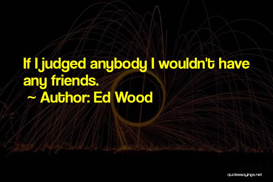 Ed Wood Quotes: If I Judged Anybody I Wouldn't Have Any Friends.