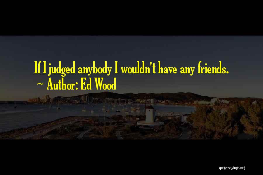 Ed Wood Quotes: If I Judged Anybody I Wouldn't Have Any Friends.