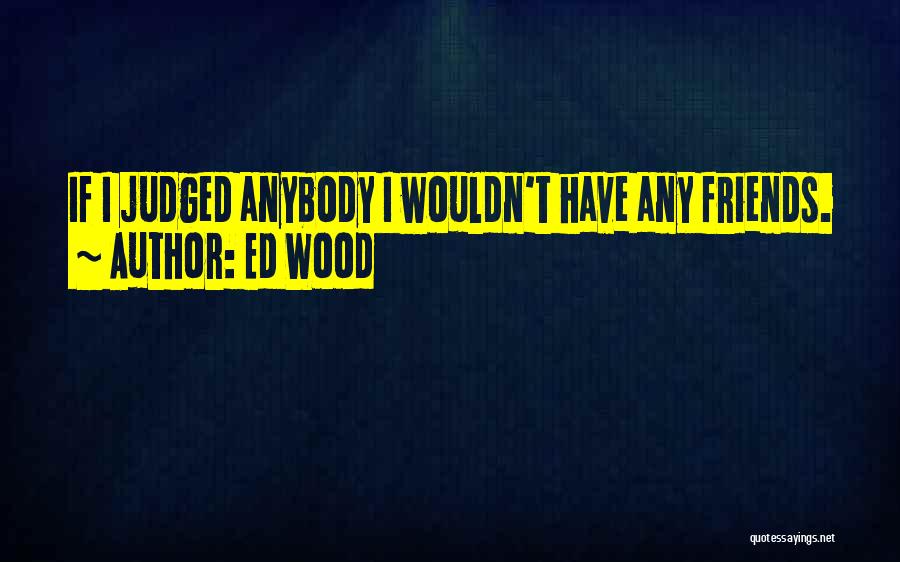 Ed Wood Quotes: If I Judged Anybody I Wouldn't Have Any Friends.