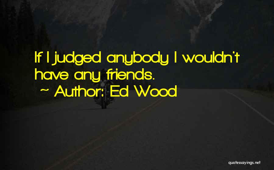 Ed Wood Quotes: If I Judged Anybody I Wouldn't Have Any Friends.