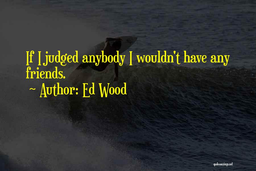 Ed Wood Quotes: If I Judged Anybody I Wouldn't Have Any Friends.