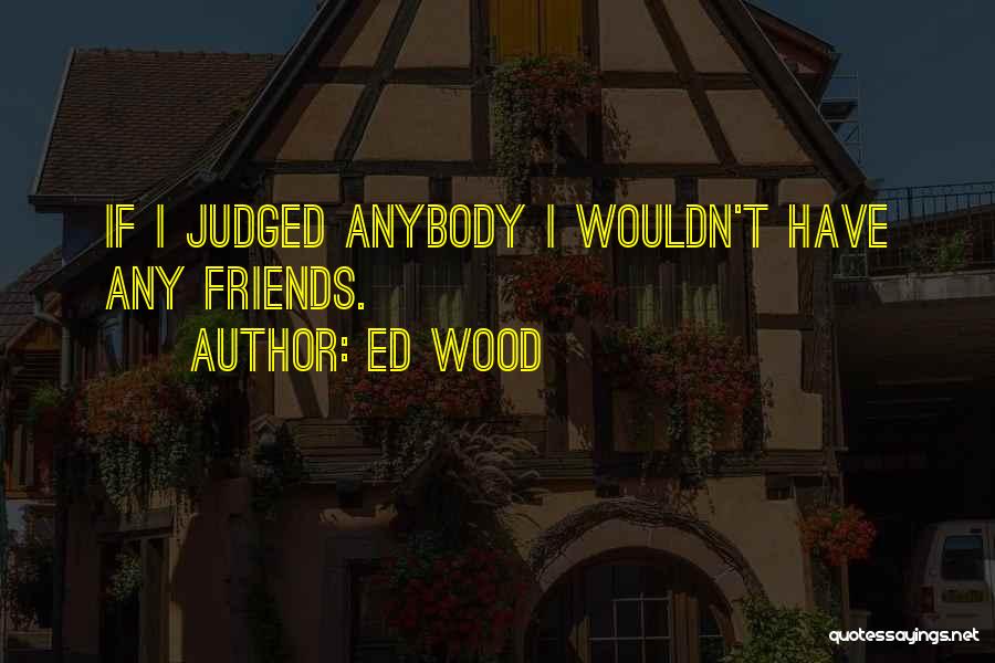 Ed Wood Quotes: If I Judged Anybody I Wouldn't Have Any Friends.