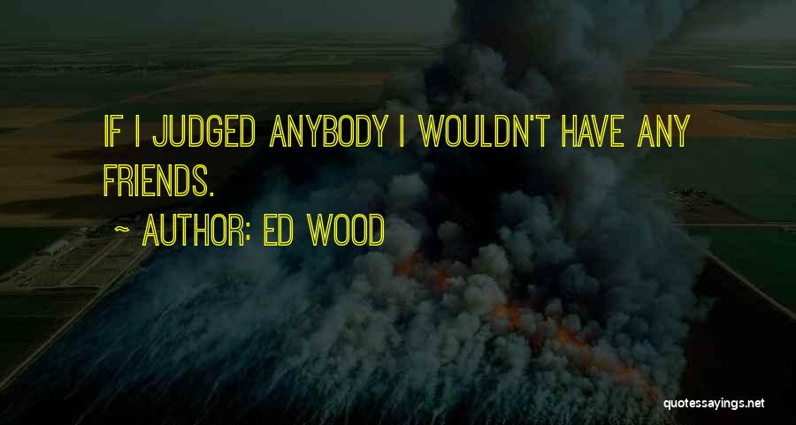 Ed Wood Quotes: If I Judged Anybody I Wouldn't Have Any Friends.