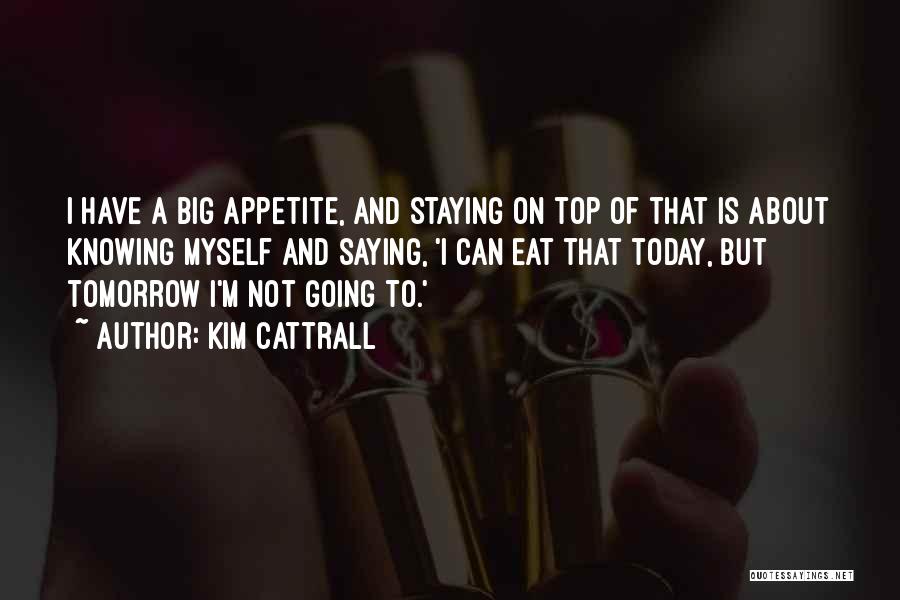 Kim Cattrall Quotes: I Have A Big Appetite, And Staying On Top Of That Is About Knowing Myself And Saying, 'i Can Eat