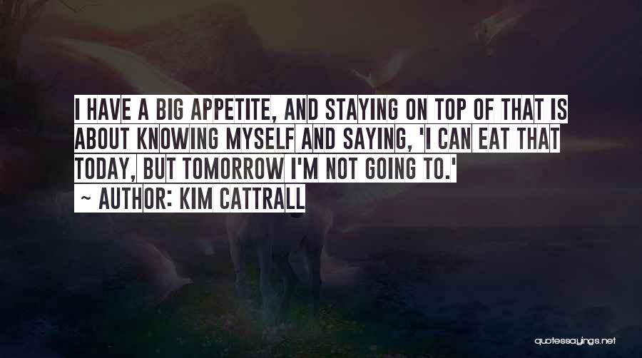 Kim Cattrall Quotes: I Have A Big Appetite, And Staying On Top Of That Is About Knowing Myself And Saying, 'i Can Eat