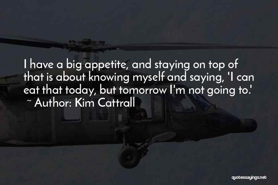 Kim Cattrall Quotes: I Have A Big Appetite, And Staying On Top Of That Is About Knowing Myself And Saying, 'i Can Eat