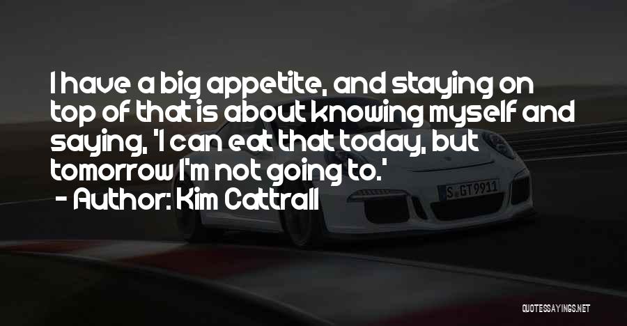 Kim Cattrall Quotes: I Have A Big Appetite, And Staying On Top Of That Is About Knowing Myself And Saying, 'i Can Eat