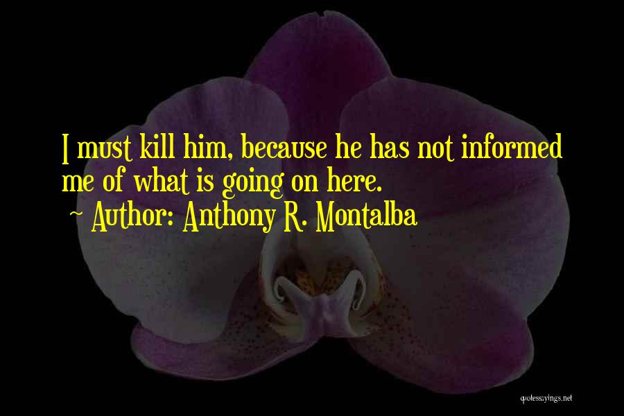 Anthony R. Montalba Quotes: I Must Kill Him, Because He Has Not Informed Me Of What Is Going On Here.