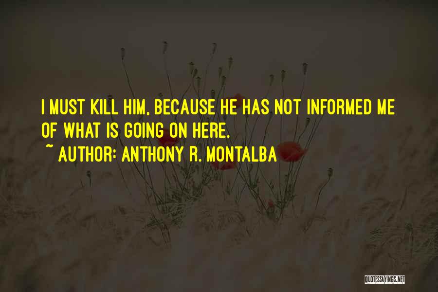 Anthony R. Montalba Quotes: I Must Kill Him, Because He Has Not Informed Me Of What Is Going On Here.