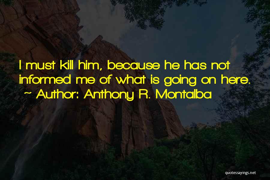 Anthony R. Montalba Quotes: I Must Kill Him, Because He Has Not Informed Me Of What Is Going On Here.