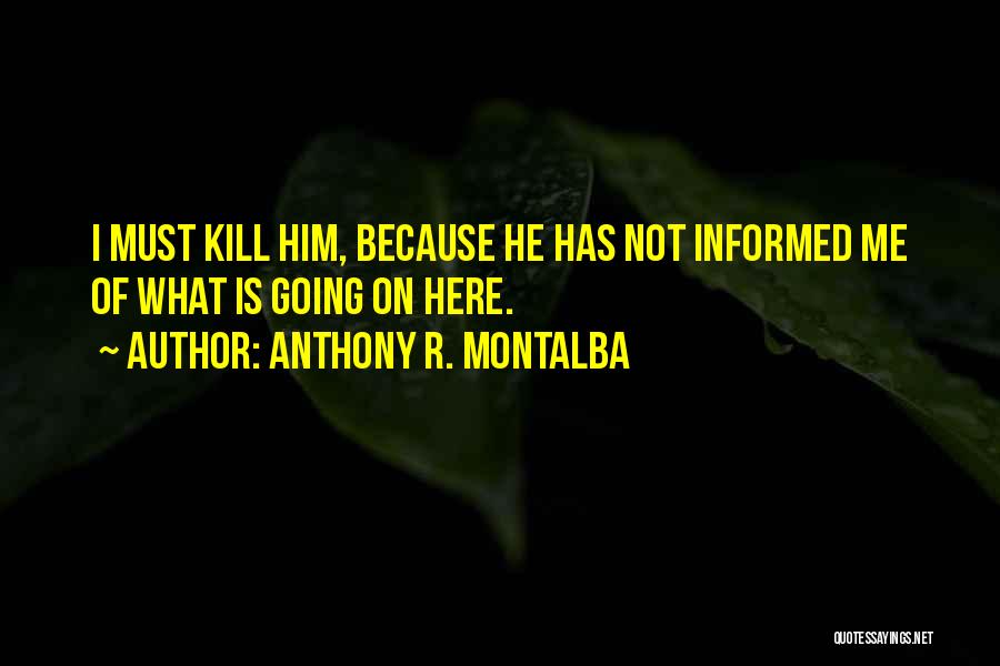 Anthony R. Montalba Quotes: I Must Kill Him, Because He Has Not Informed Me Of What Is Going On Here.