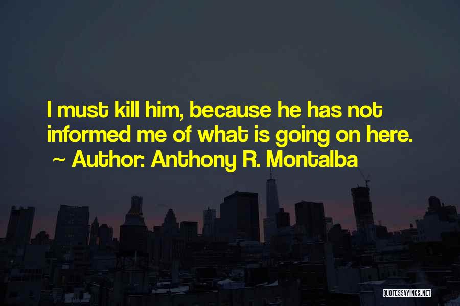 Anthony R. Montalba Quotes: I Must Kill Him, Because He Has Not Informed Me Of What Is Going On Here.