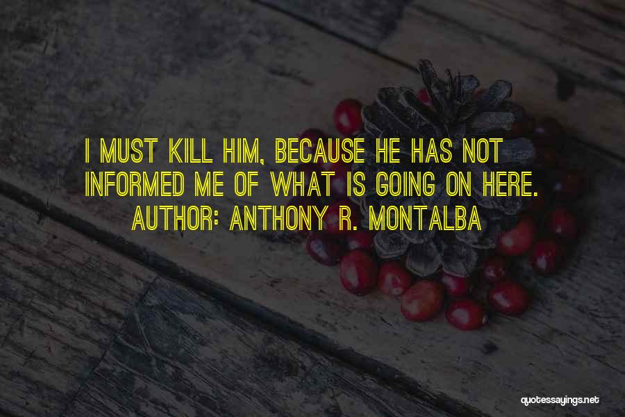 Anthony R. Montalba Quotes: I Must Kill Him, Because He Has Not Informed Me Of What Is Going On Here.