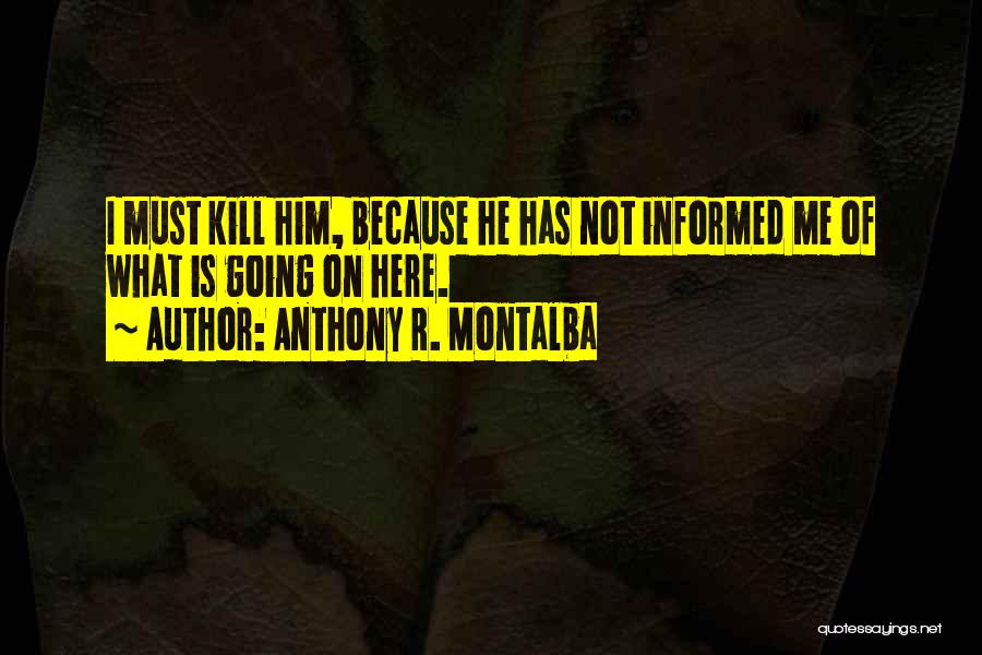 Anthony R. Montalba Quotes: I Must Kill Him, Because He Has Not Informed Me Of What Is Going On Here.