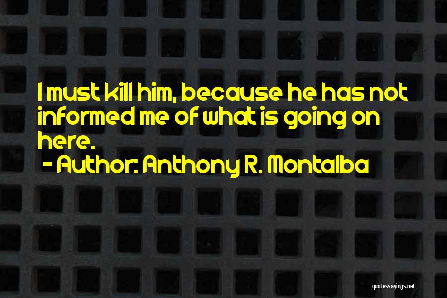 Anthony R. Montalba Quotes: I Must Kill Him, Because He Has Not Informed Me Of What Is Going On Here.