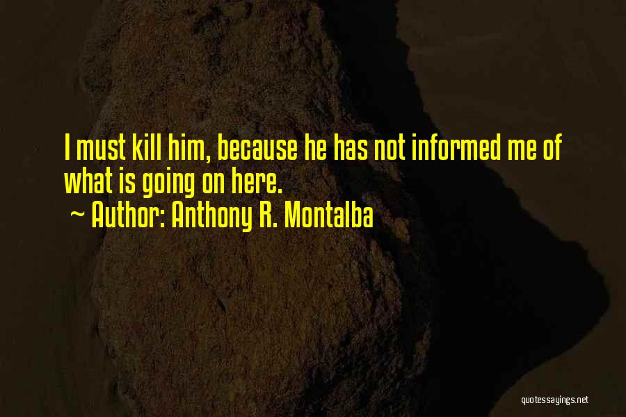 Anthony R. Montalba Quotes: I Must Kill Him, Because He Has Not Informed Me Of What Is Going On Here.