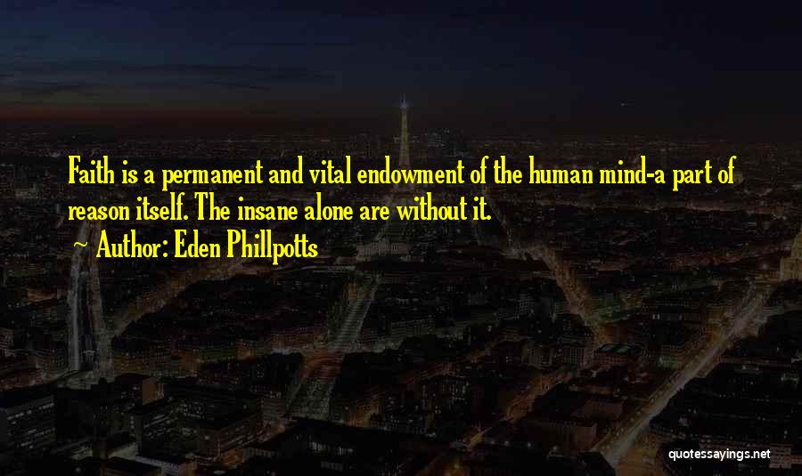 Eden Phillpotts Quotes: Faith Is A Permanent And Vital Endowment Of The Human Mind-a Part Of Reason Itself. The Insane Alone Are Without