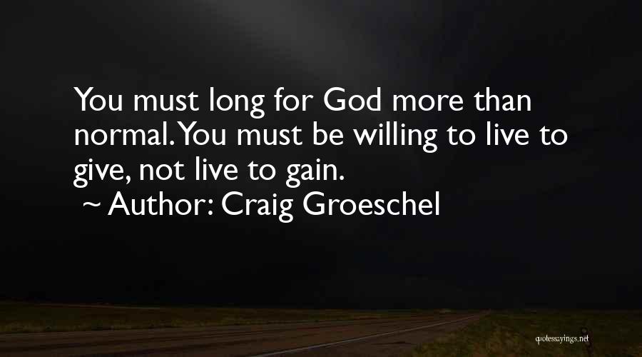 Craig Groeschel Quotes: You Must Long For God More Than Normal. You Must Be Willing To Live To Give, Not Live To Gain.