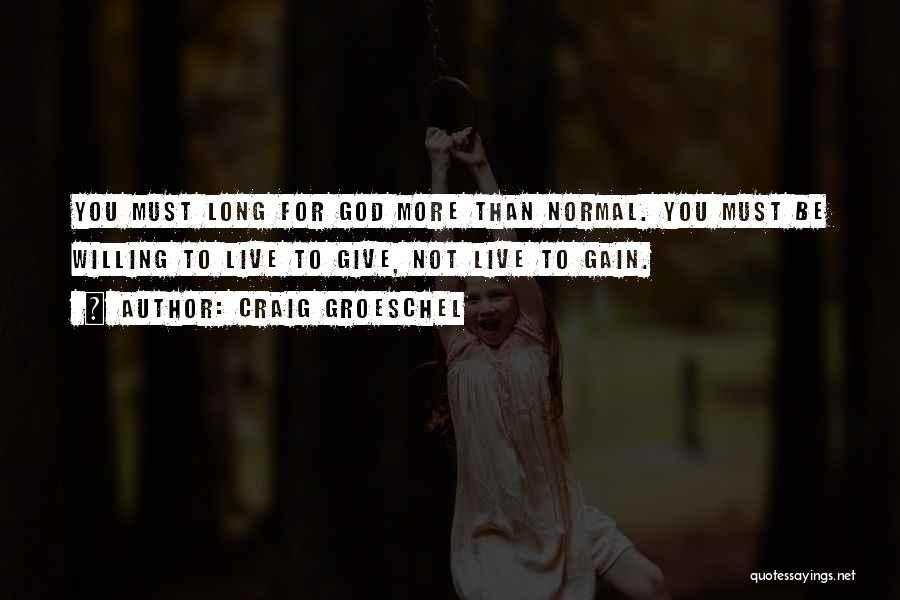 Craig Groeschel Quotes: You Must Long For God More Than Normal. You Must Be Willing To Live To Give, Not Live To Gain.
