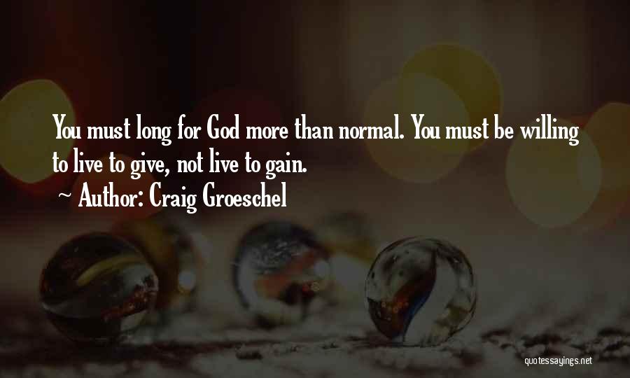 Craig Groeschel Quotes: You Must Long For God More Than Normal. You Must Be Willing To Live To Give, Not Live To Gain.