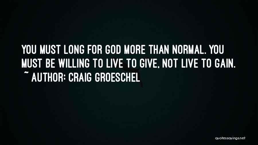 Craig Groeschel Quotes: You Must Long For God More Than Normal. You Must Be Willing To Live To Give, Not Live To Gain.