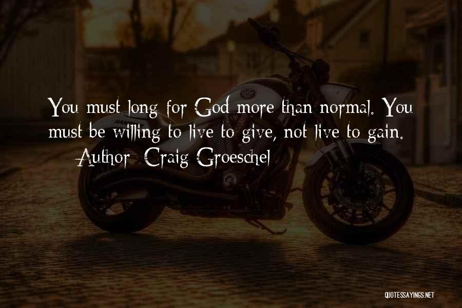 Craig Groeschel Quotes: You Must Long For God More Than Normal. You Must Be Willing To Live To Give, Not Live To Gain.