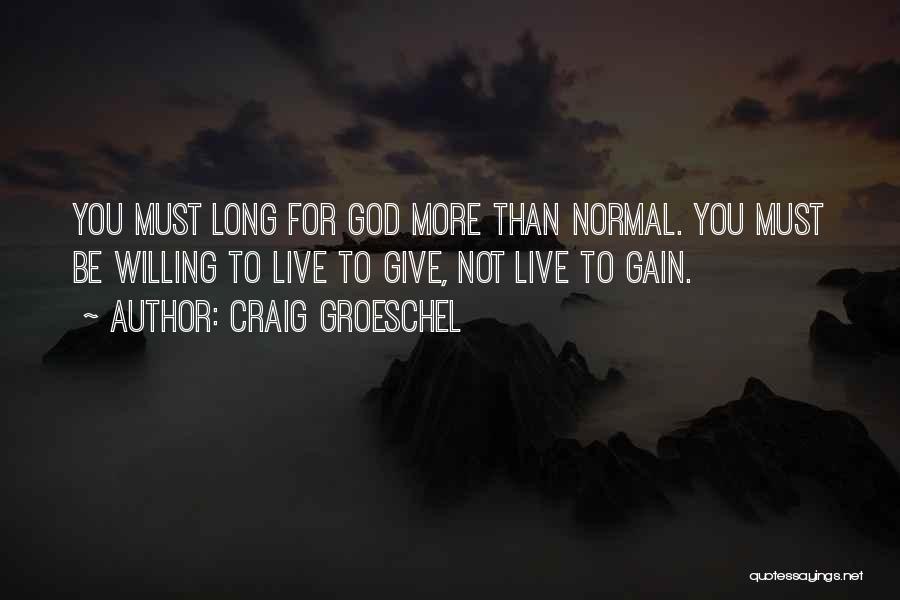 Craig Groeschel Quotes: You Must Long For God More Than Normal. You Must Be Willing To Live To Give, Not Live To Gain.