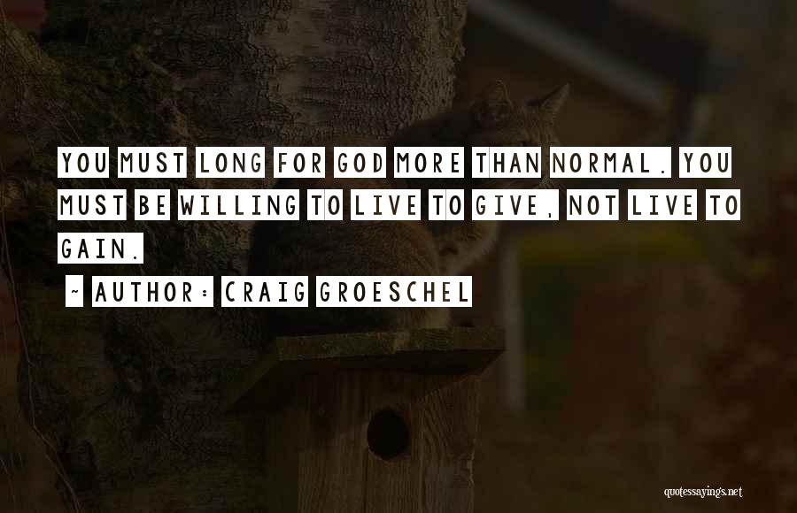 Craig Groeschel Quotes: You Must Long For God More Than Normal. You Must Be Willing To Live To Give, Not Live To Gain.