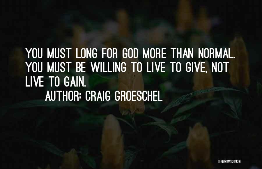 Craig Groeschel Quotes: You Must Long For God More Than Normal. You Must Be Willing To Live To Give, Not Live To Gain.