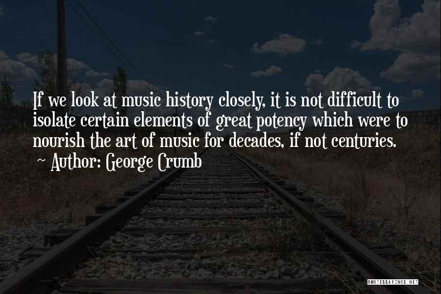 George Crumb Quotes: If We Look At Music History Closely, It Is Not Difficult To Isolate Certain Elements Of Great Potency Which Were