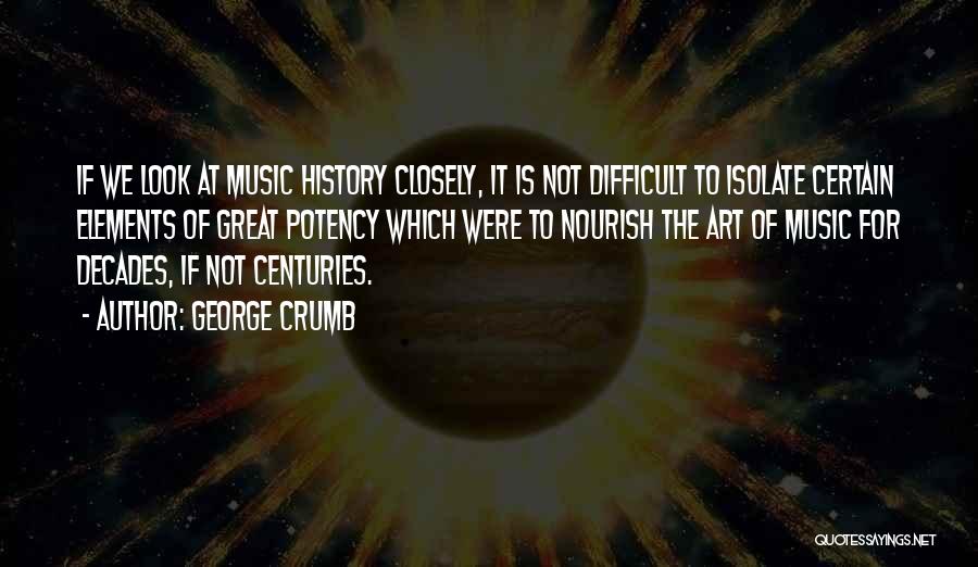 George Crumb Quotes: If We Look At Music History Closely, It Is Not Difficult To Isolate Certain Elements Of Great Potency Which Were