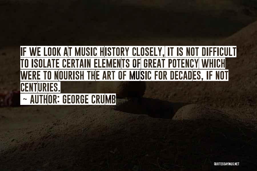 George Crumb Quotes: If We Look At Music History Closely, It Is Not Difficult To Isolate Certain Elements Of Great Potency Which Were