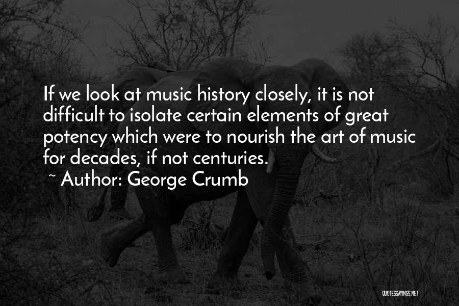 George Crumb Quotes: If We Look At Music History Closely, It Is Not Difficult To Isolate Certain Elements Of Great Potency Which Were