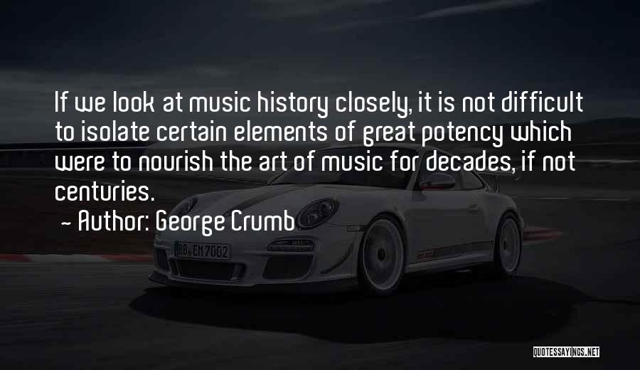 George Crumb Quotes: If We Look At Music History Closely, It Is Not Difficult To Isolate Certain Elements Of Great Potency Which Were