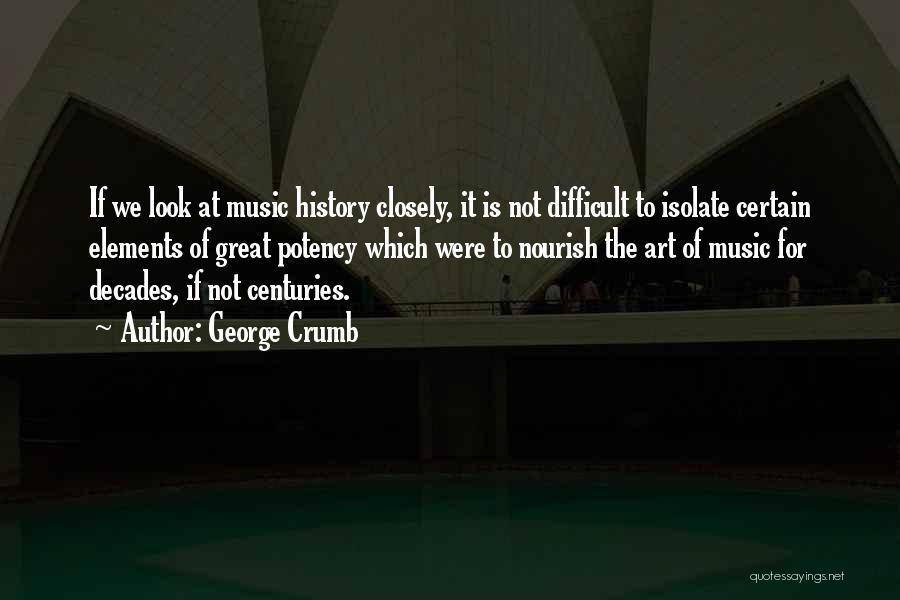 George Crumb Quotes: If We Look At Music History Closely, It Is Not Difficult To Isolate Certain Elements Of Great Potency Which Were