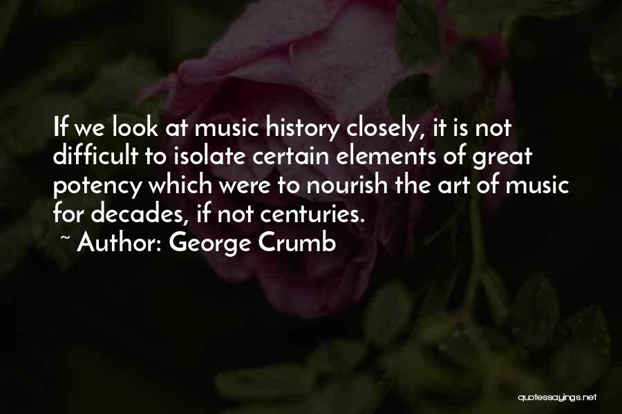 George Crumb Quotes: If We Look At Music History Closely, It Is Not Difficult To Isolate Certain Elements Of Great Potency Which Were