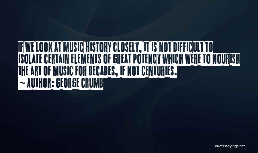 George Crumb Quotes: If We Look At Music History Closely, It Is Not Difficult To Isolate Certain Elements Of Great Potency Which Were