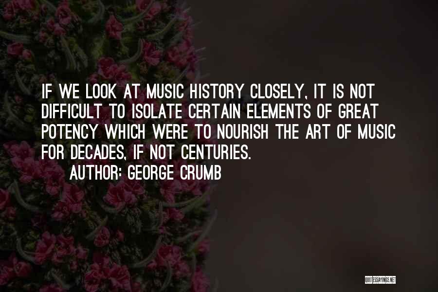 George Crumb Quotes: If We Look At Music History Closely, It Is Not Difficult To Isolate Certain Elements Of Great Potency Which Were